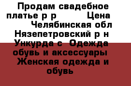 Продам свадебное платье.р-р 42-46 › Цена ­ 5 000 - Челябинская обл., Нязепетровский р-н, Ункурда с. Одежда, обувь и аксессуары » Женская одежда и обувь   